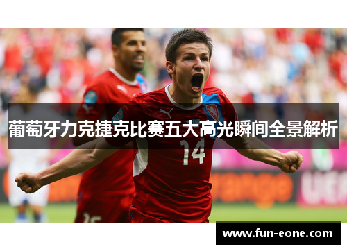 葡萄牙力克捷克比赛五大高光瞬间全景解析