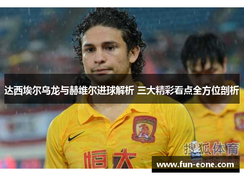 达西埃尔乌龙与赫维尔进球解析 三大精彩看点全方位剖析