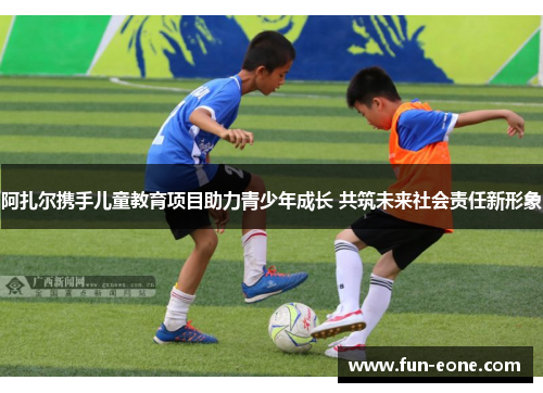 阿扎尔携手儿童教育项目助力青少年成长 共筑未来社会责任新形象