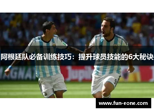 阿根廷队必备训练技巧：提升球员技能的6大秘诀