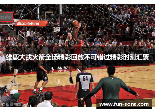 雄鹿大战火箭全场精彩回放不可错过精彩时刻汇聚