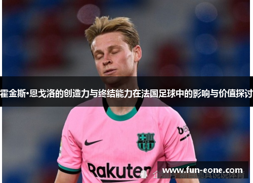 霍金斯·恩戈洛的创造力与终结能力在法国足球中的影响与价值探讨